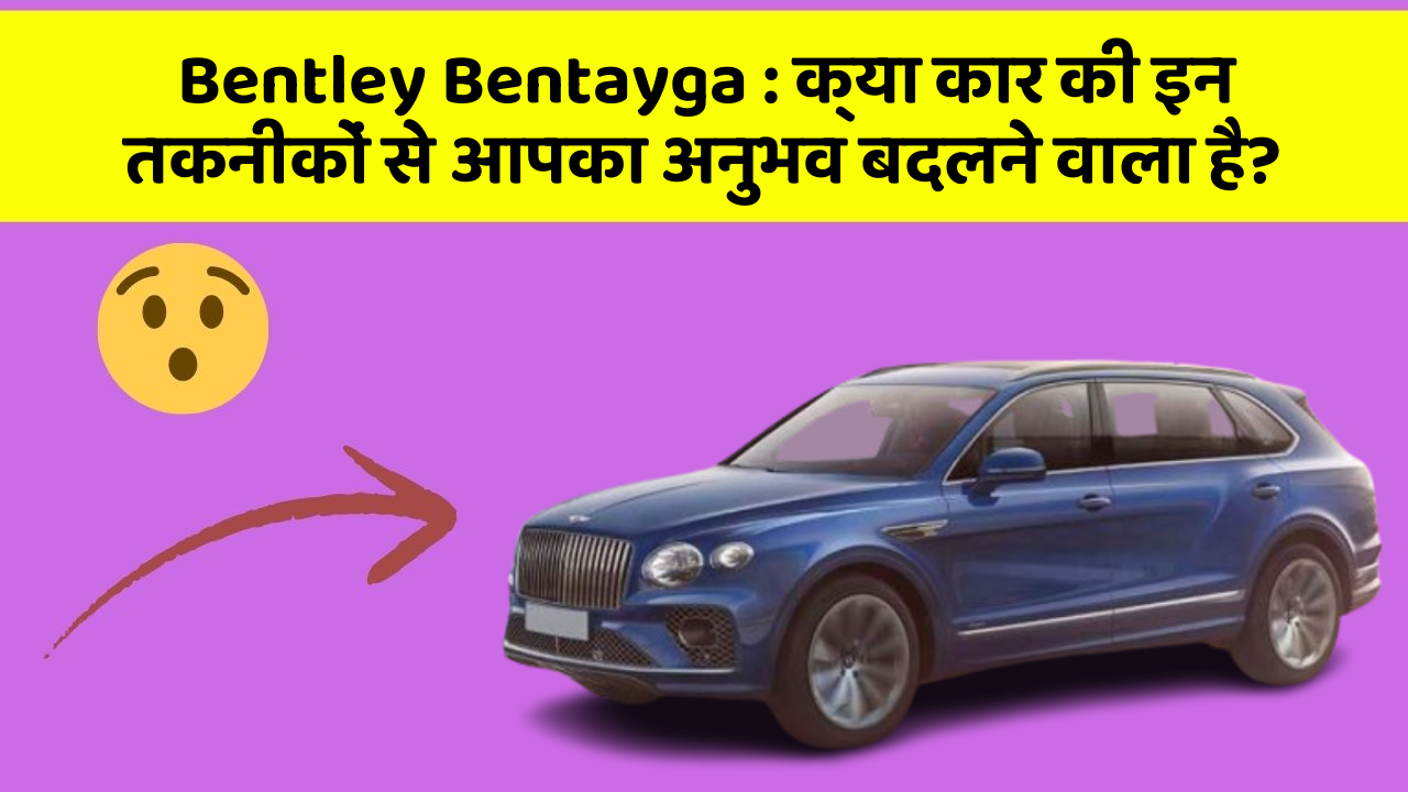 Bentley Bentayga: क्या कार की इन तकनीकों से आपका अनुभव बदलने वाला है?