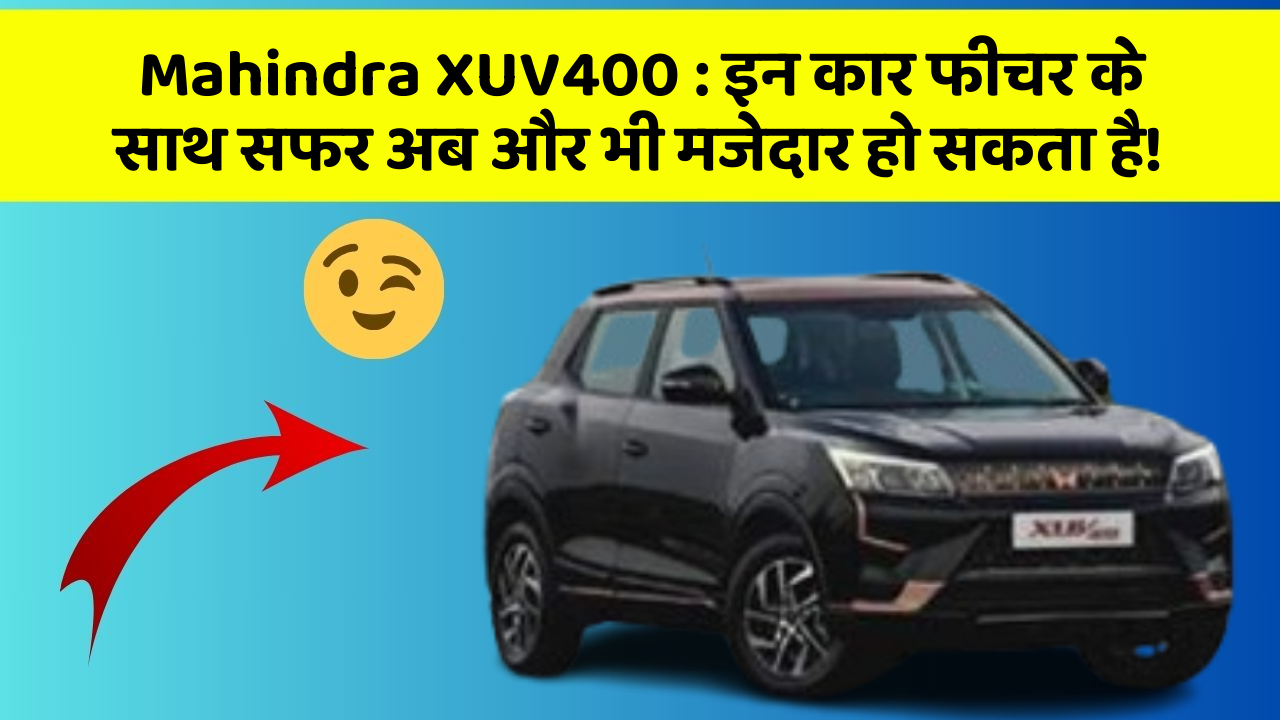 Mahindra XUV400: इन कार फीचर के साथ सफर अब और भी मजेदार हो सकता है!