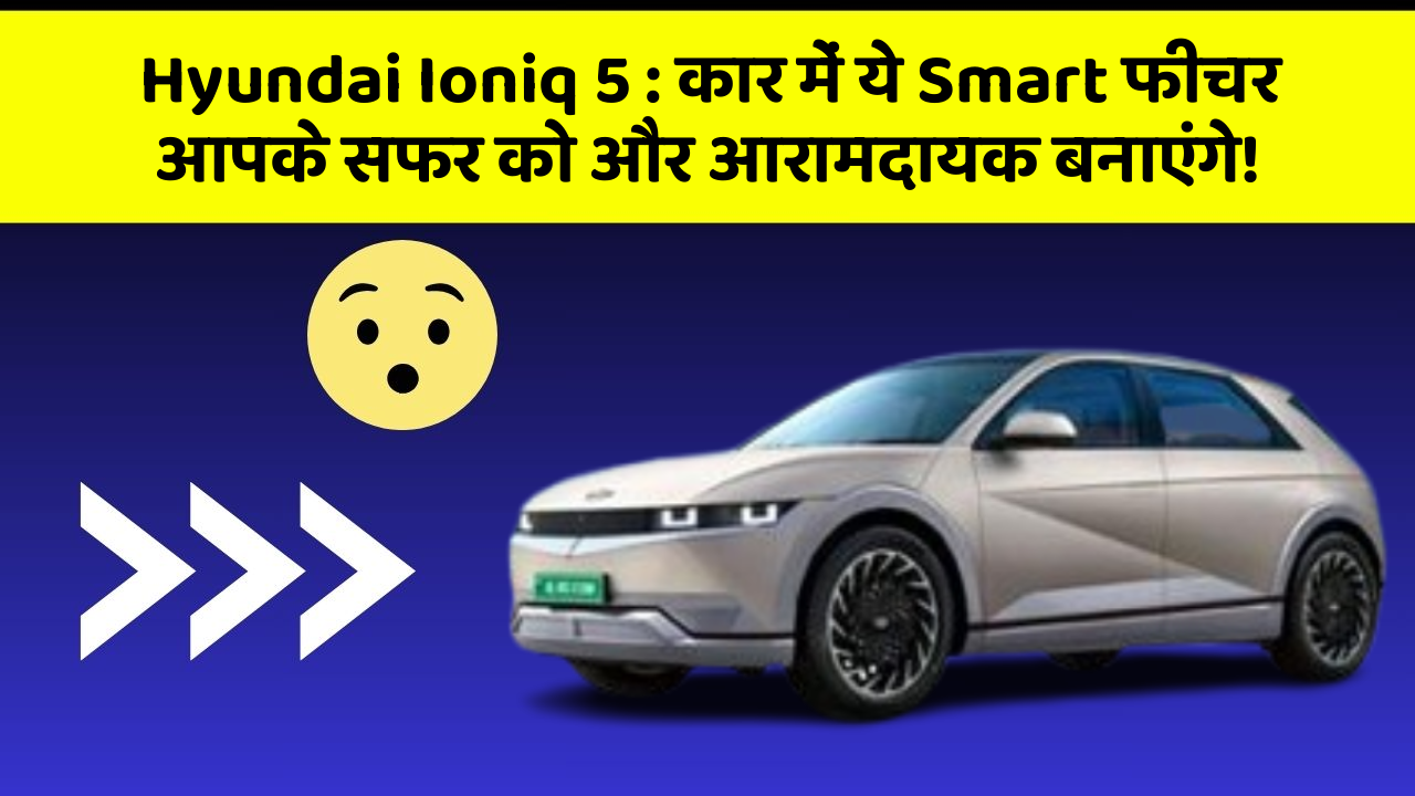 Hyundai Ioniq 5:कार में ये Smart फीचर आपके सफर को और आरामदायक बनाएंगे!