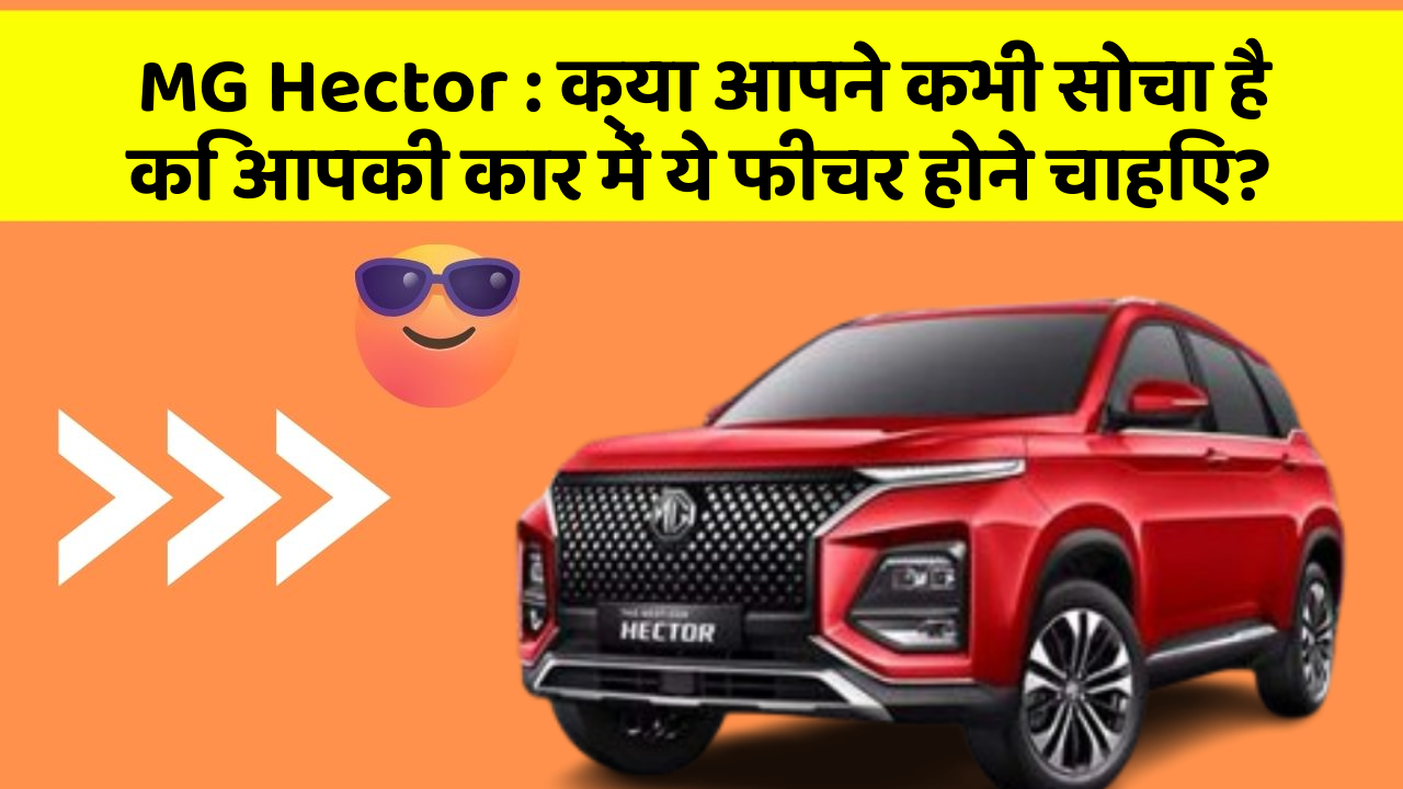 MG Hector: क्या आपने कभी सोचा है कि आपकी कार में ये फीचर होने चाहिए?