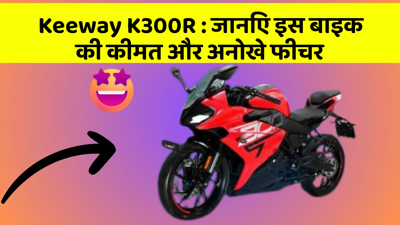 Keeway K300R : जानिए इस बाइक की कीमत और अनोखे फीचर