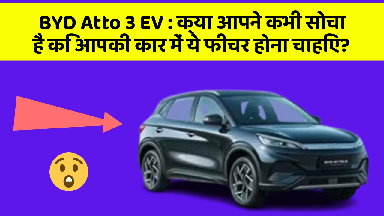 BYD Atto 3 EV:क्या आपने कभी सोचा है कि आपकी कार में ये फीचर होना चाहिए?