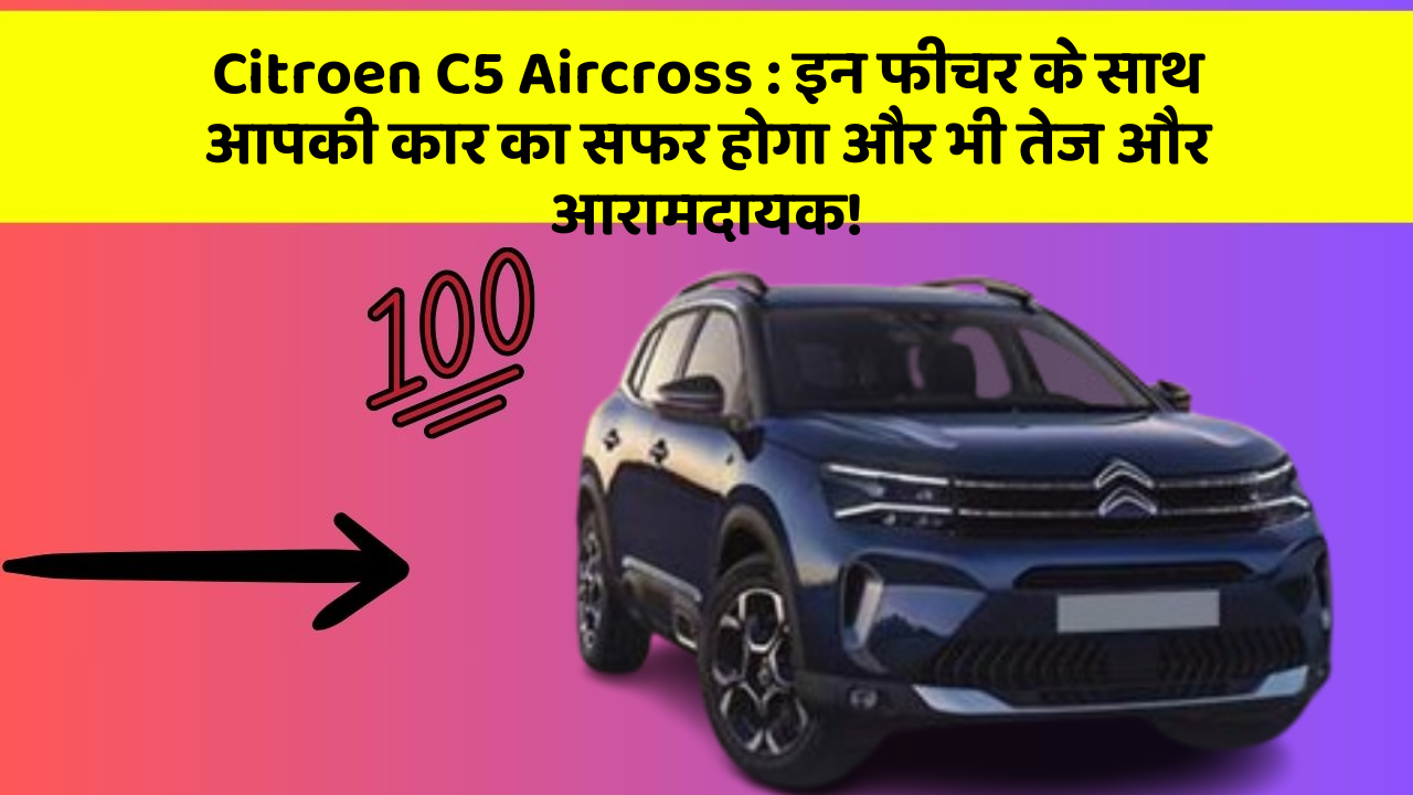Citroen C5 Aircross: इन फीचर के साथ आपकी कार का सफर होगा और भी तेज और आरामदायक!