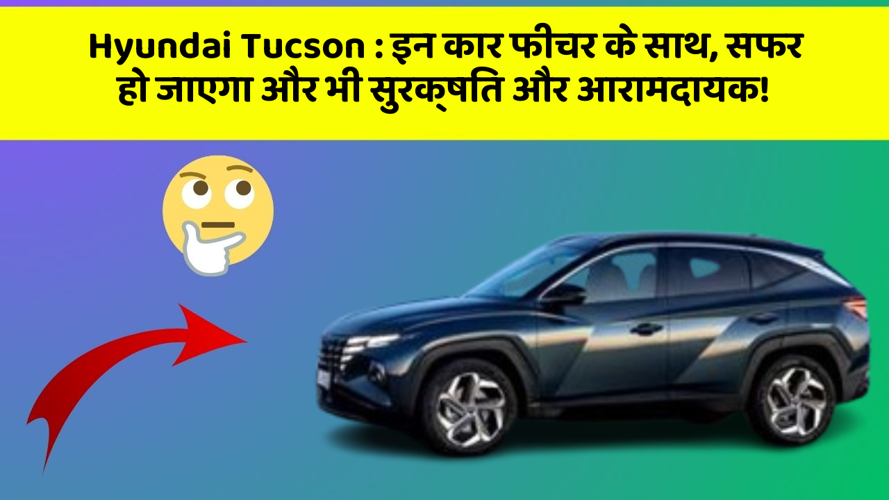 Hyundai Tucson : इन कार फीचर के साथ, सफर हो जाएगा और भी सुरक्षित और आरामदायक!