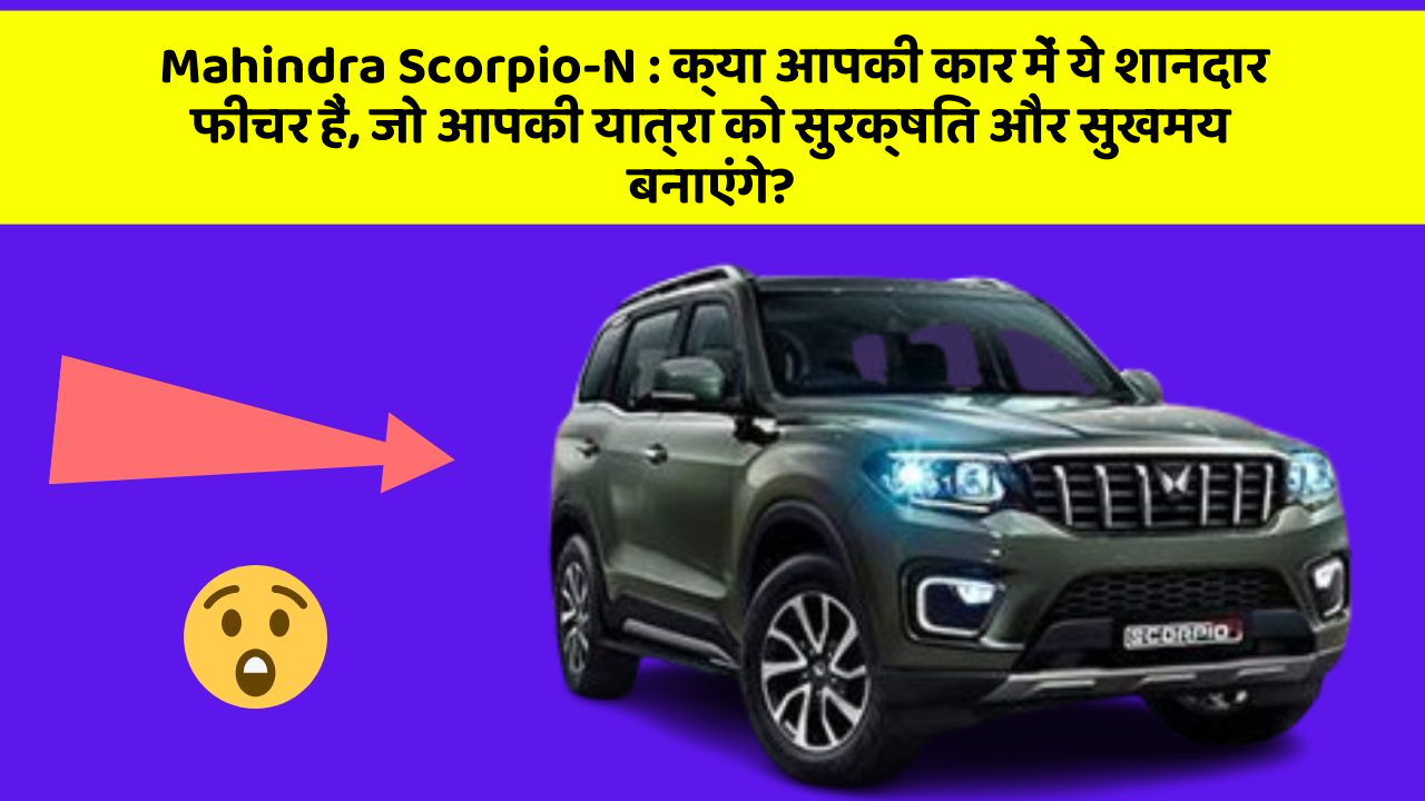Mahindra Scorpio-N: क्या आपकी कार में ये शानदार फीचर हैं, जो आपकी यात्रा को सुरक्षित और सुखमय बनाएंगे?