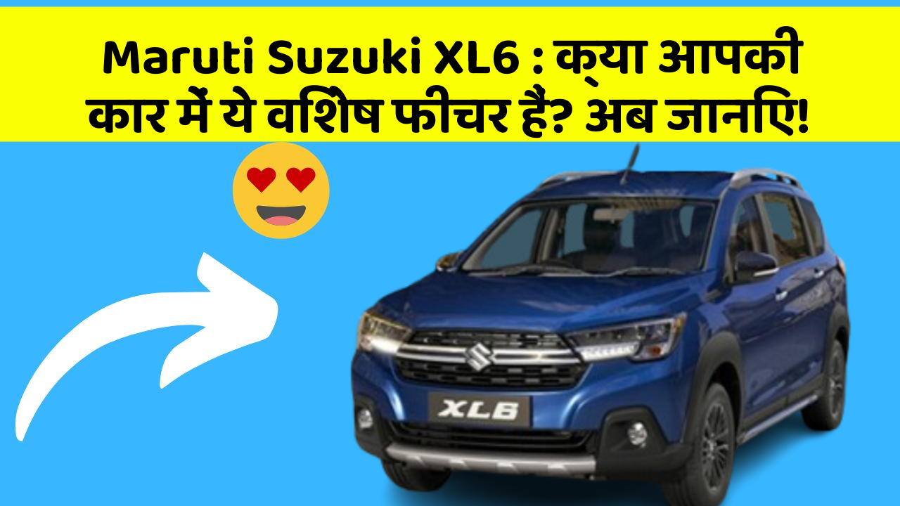 Maruti Suzuki XL6: क्या आपकी कार में ये विशेष फीचर हैं? अब जानिए!