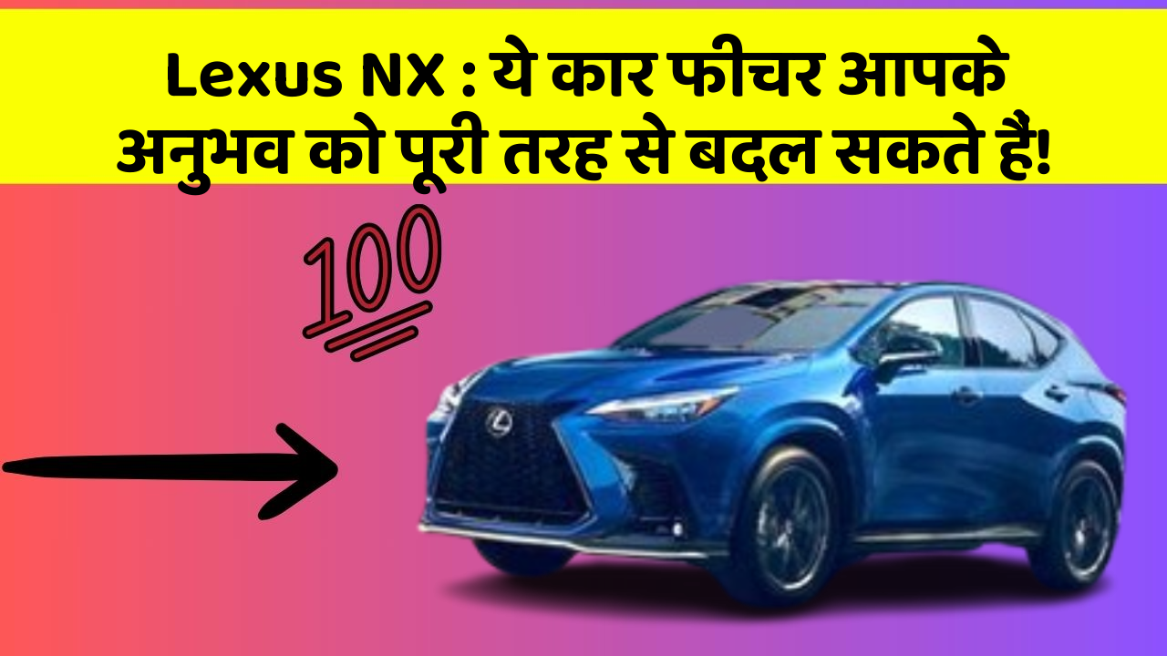 Lexus NX : ये कार फीचर आपके अनुभव को पूरी तरह से बदल सकते हैं!