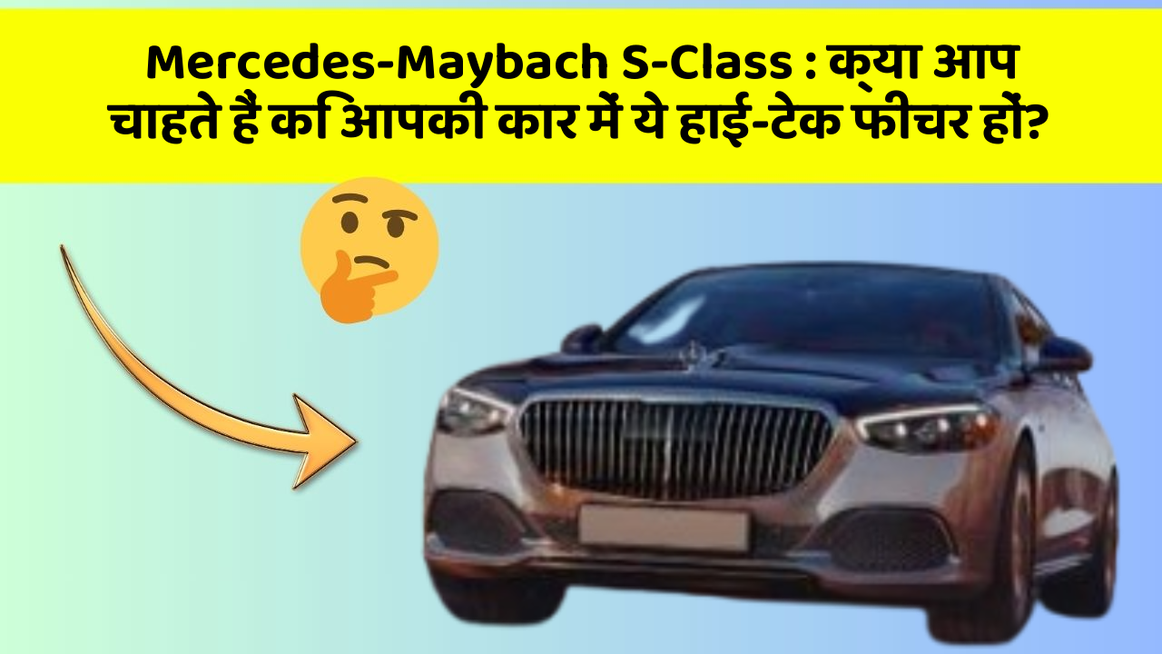 Mercedes-Maybach S-Class : क्या आप चाहते हैं कि आपकी कार में ये हाई-टेक फीचर हों?