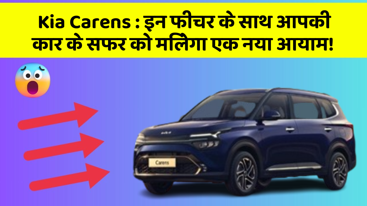 Kia Carens : इन फीचर के साथ आपकी कार के सफर को मिलेगा एक नया आयाम!