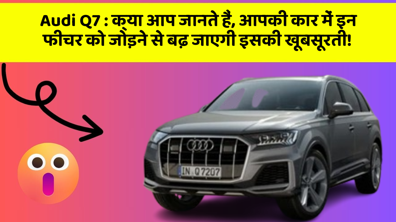 Audi Q7: क्या आप जानते हैं, आपकी कार में इन फीचर को जोड़ने से बढ़ जाएगी इसकी खूबसूरती!