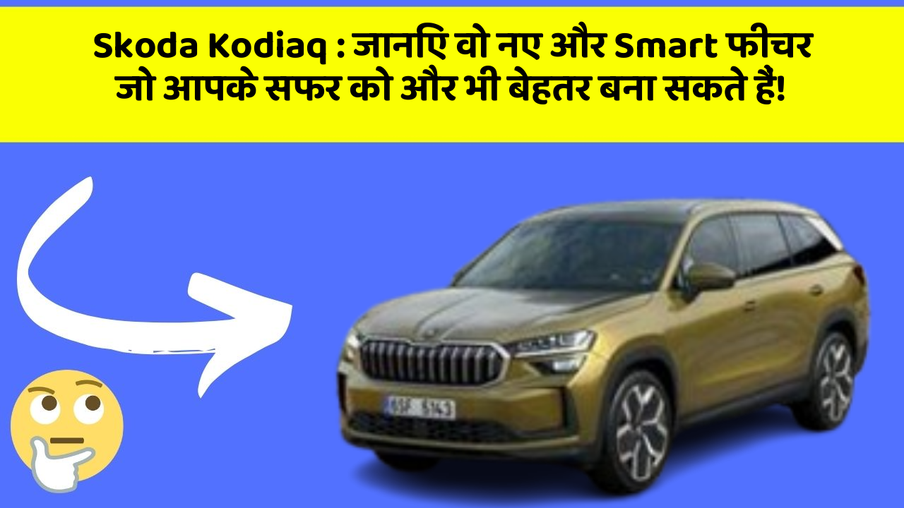 Skoda Kodiaq: जानिए वो नए और Smart फीचर जो आपके सफर को और भी बेहतर बना सकते हैं!