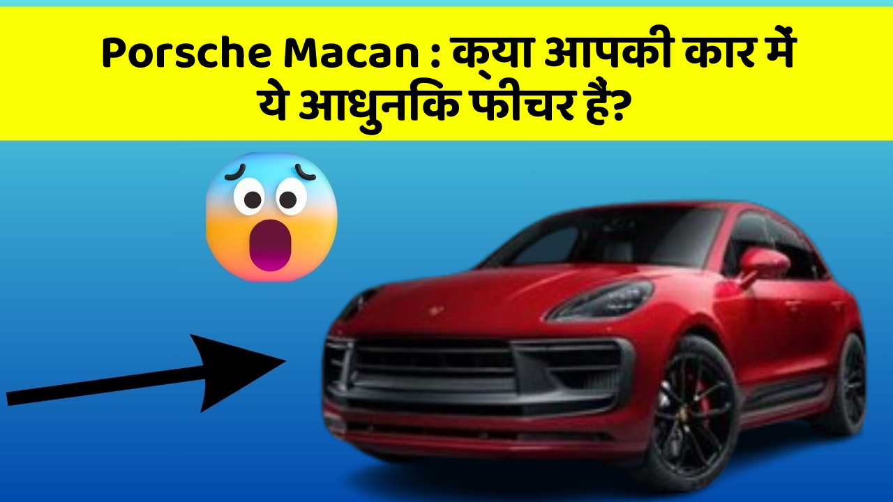 Porsche Macan: क्या आपकी कार में ये आधुनिक फीचर हैं?