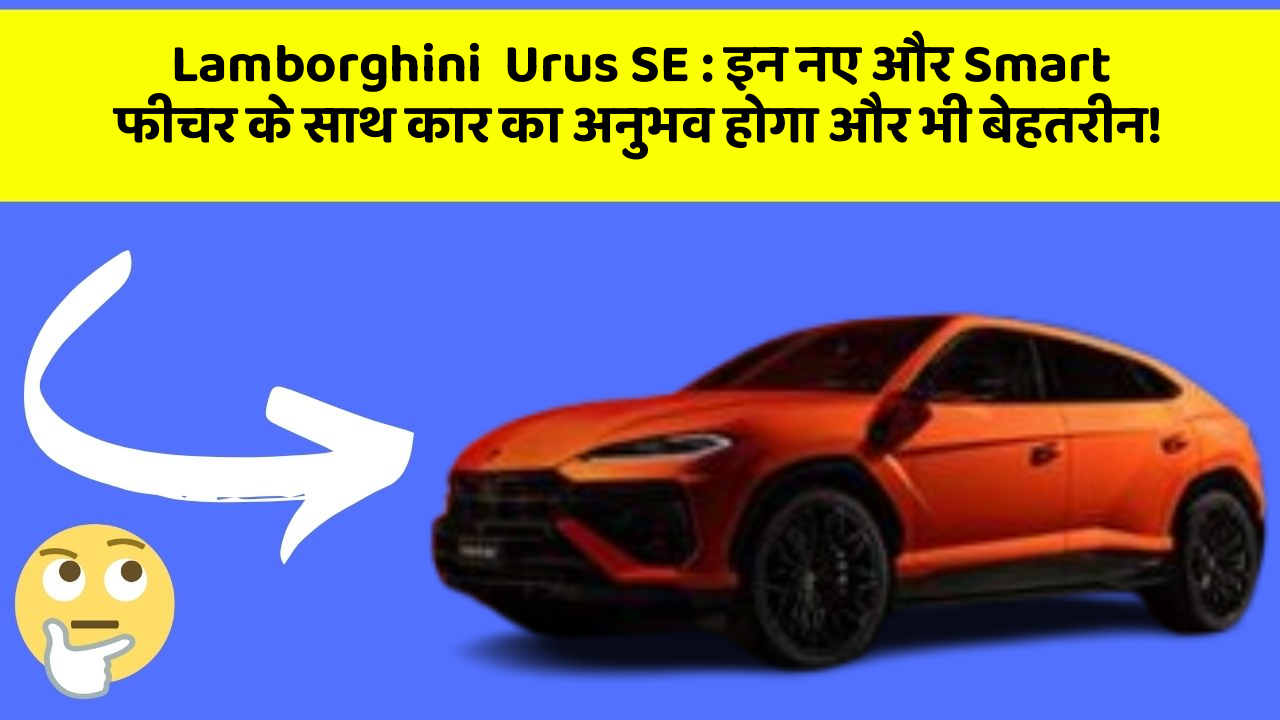 Lamborghini  Urus SE : इन नए और Smart फीचर के साथ कार का अनुभव होगा और भी बेहतरीन!