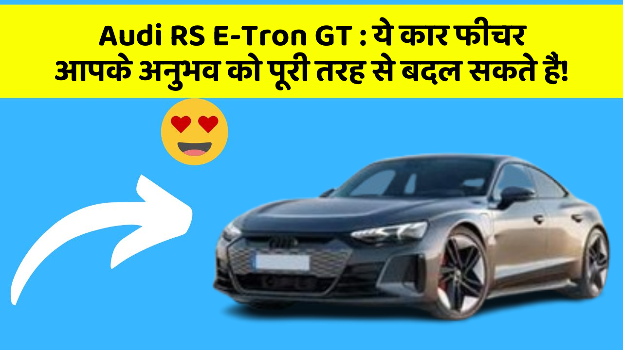 Audi RS E-Tron GT: ये कार फीचर आपके अनुभव को पूरी तरह से बदल सकते हैं!