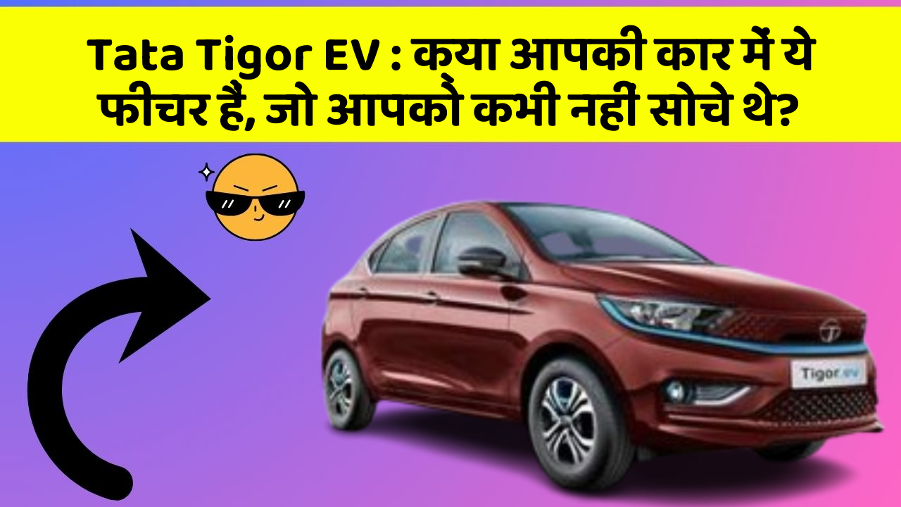 Tata Tigor EV: क्या आपकी कार में ये फीचर हैं, जो आपको कभी नहीं सोचे थे?