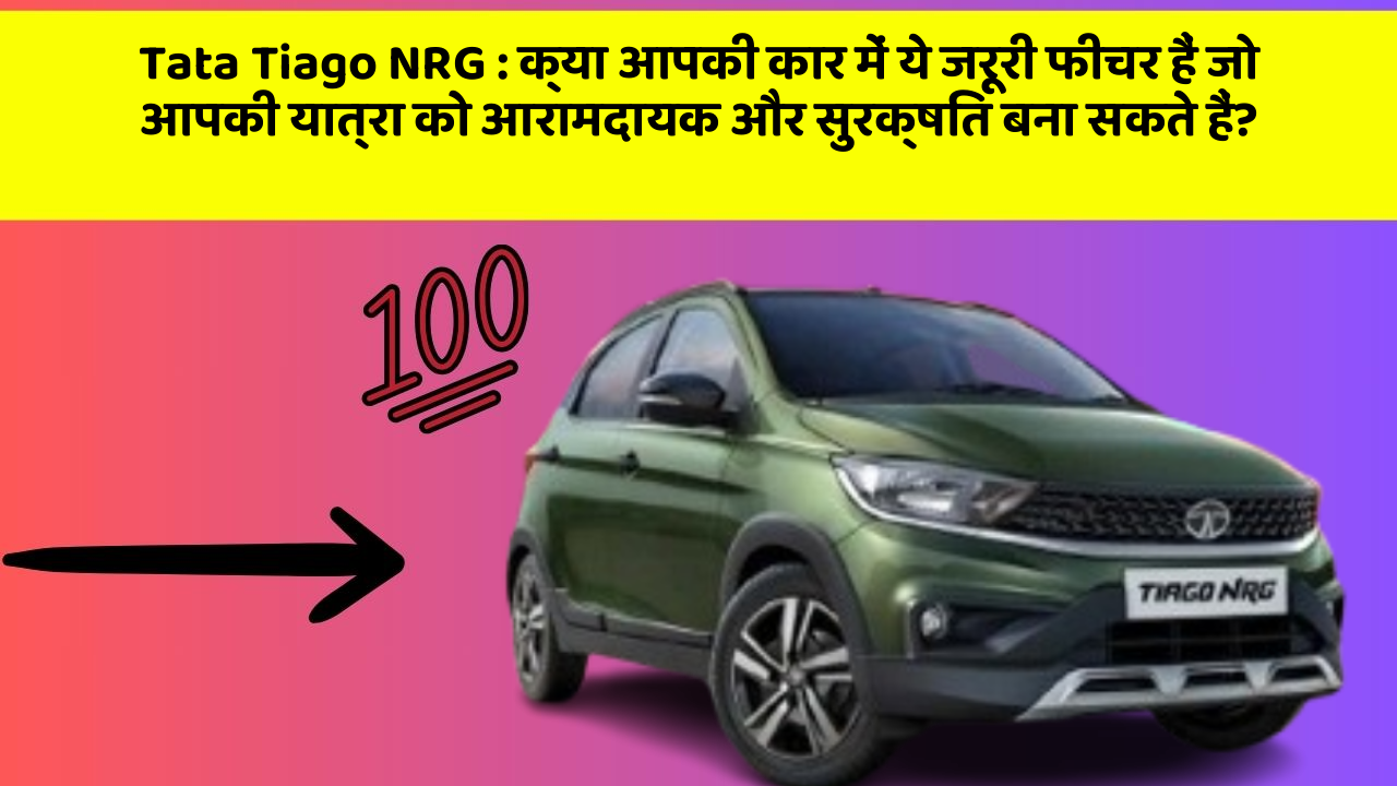 Tata Tiago NRG : क्या आपकी कार में ये जरूरी फीचर हैं जो आपकी यात्रा को आरामदायक और सुरक्षित बना सकते हैं?