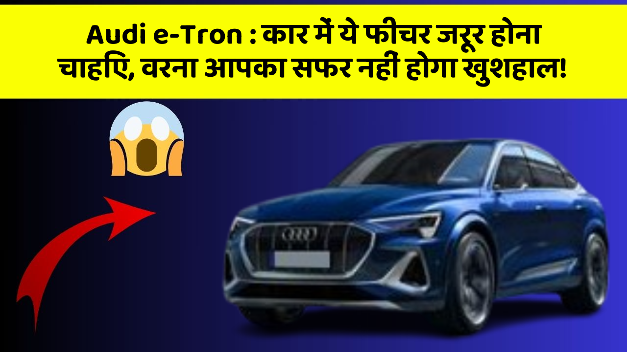 Audi e-Tron:कार में ये फीचर जरूर होना चाहिए, वरना आपका सफर नहीं होगा खुशहाल!