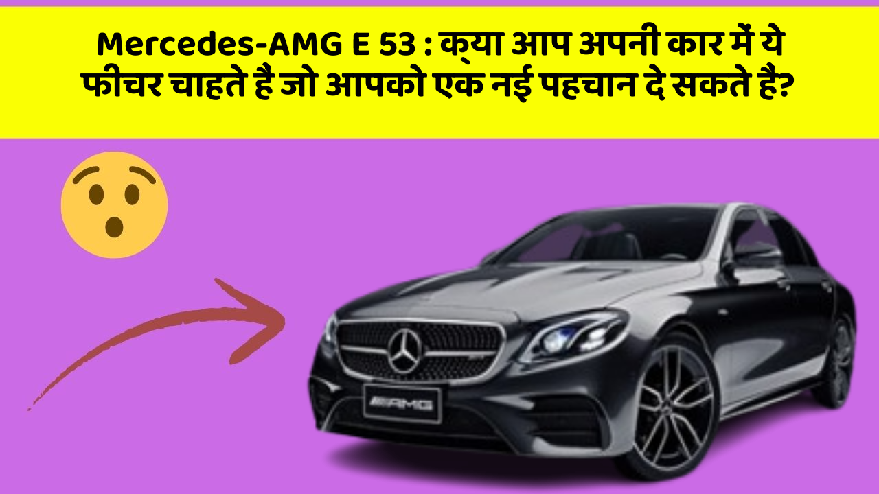 Mercedes-AMG E 53: क्या आप अपनी कार में ये फीचर चाहते हैं जो आपको एक नई पहचान दे सकते हैं?