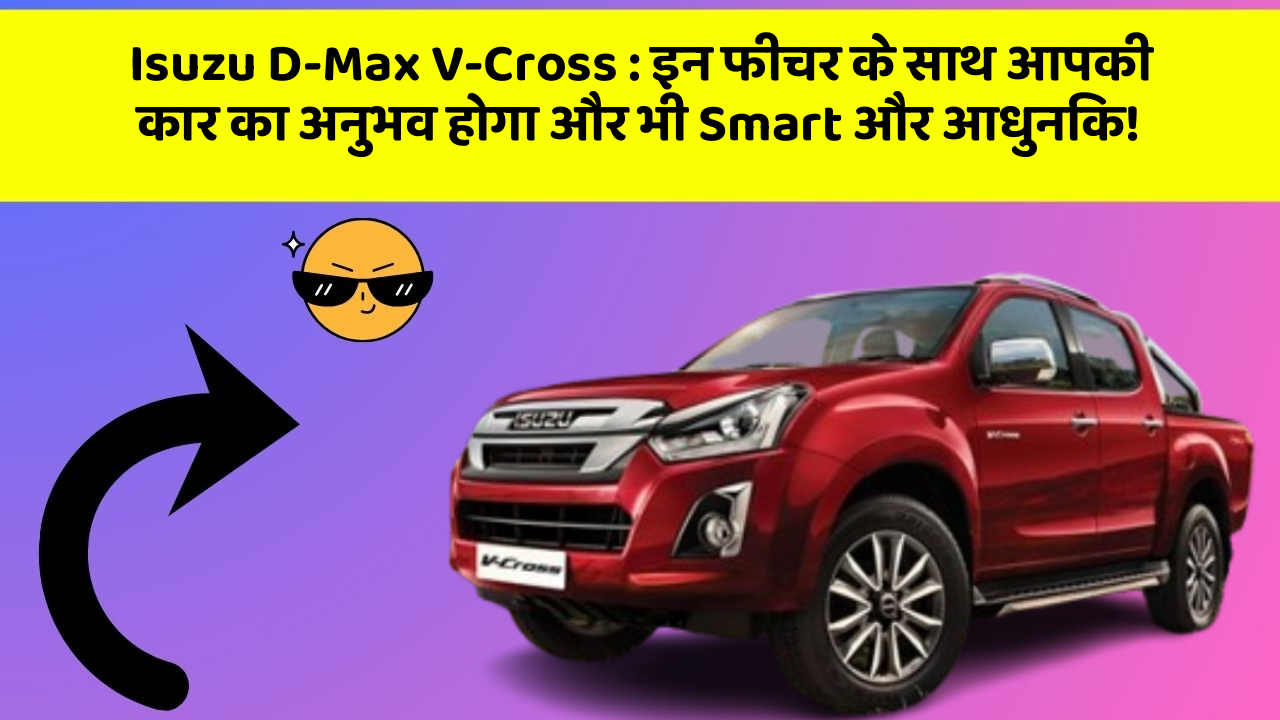 Isuzu D-Max V-Cross : इन फीचर के साथ आपकी कार का अनुभव होगा और भी Smart और आधुनिक!
