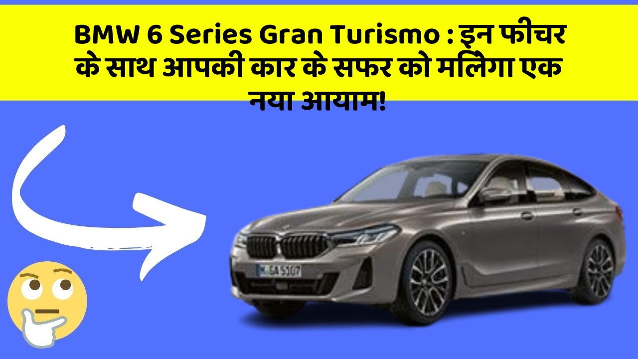 BMW 6 Series Gran Turismo: इन फीचर के साथ आपकी कार के सफर को मिलेगा एक नया आयाम!