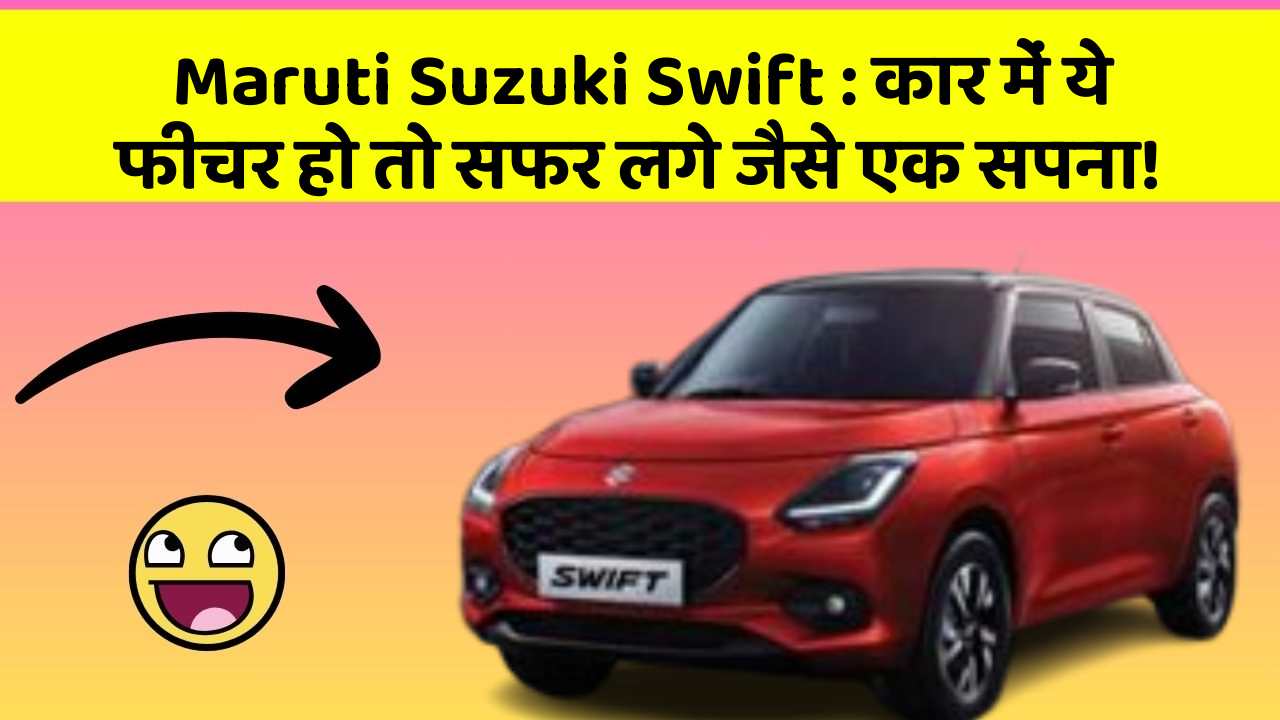 Maruti Suzuki Swift: कार में ये फीचर हो तो सफर लगे जैसे एक सपना!