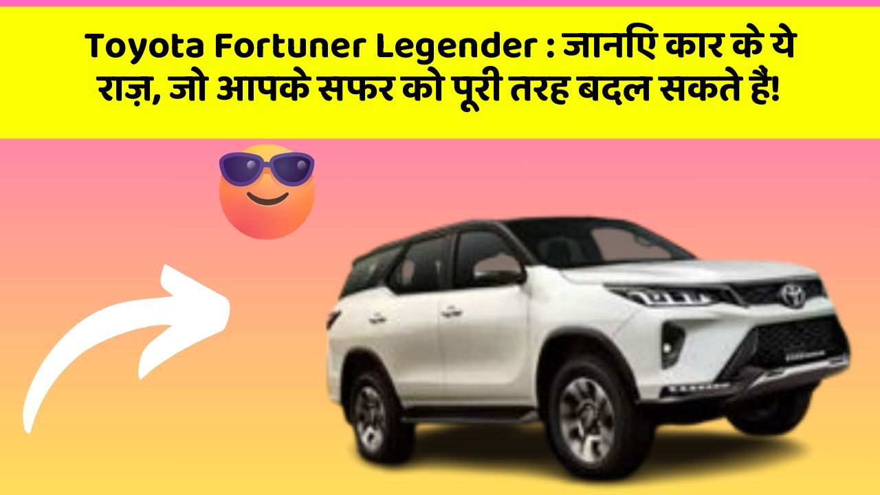 Toyota Fortuner Legender: जानिए कार के ये राज़, जो आपके सफर को पूरी तरह बदल सकते हैं!
