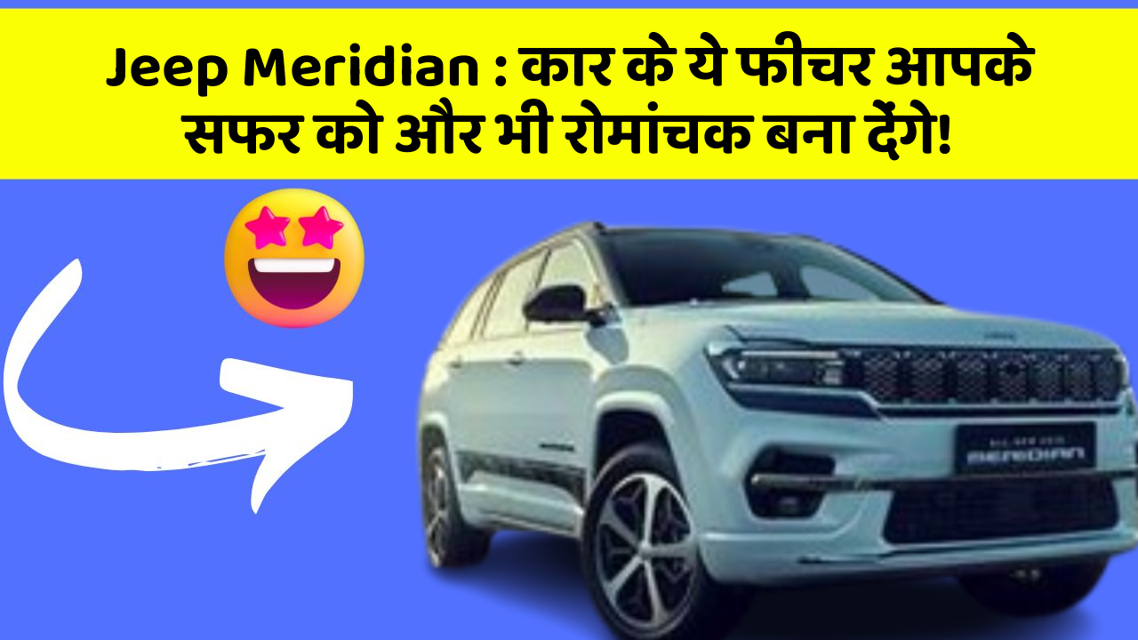 Jeep Meridian: कार के ये फीचर आपके सफर को और भी रोमांचक बना देंगे!