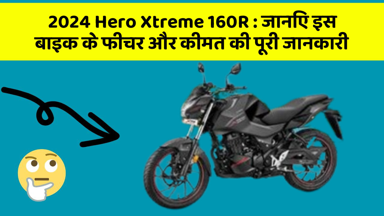 2024 Hero Xtreme 160R : जानिए इस बाइक के फीचर और कीमत की पूरी जानकारी