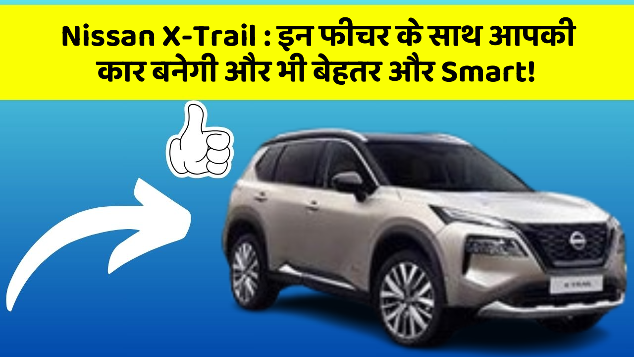 Nissan X-Trail: इन फीचर के साथ आपकी कार बनेगी और भी बेहतर और Smart!