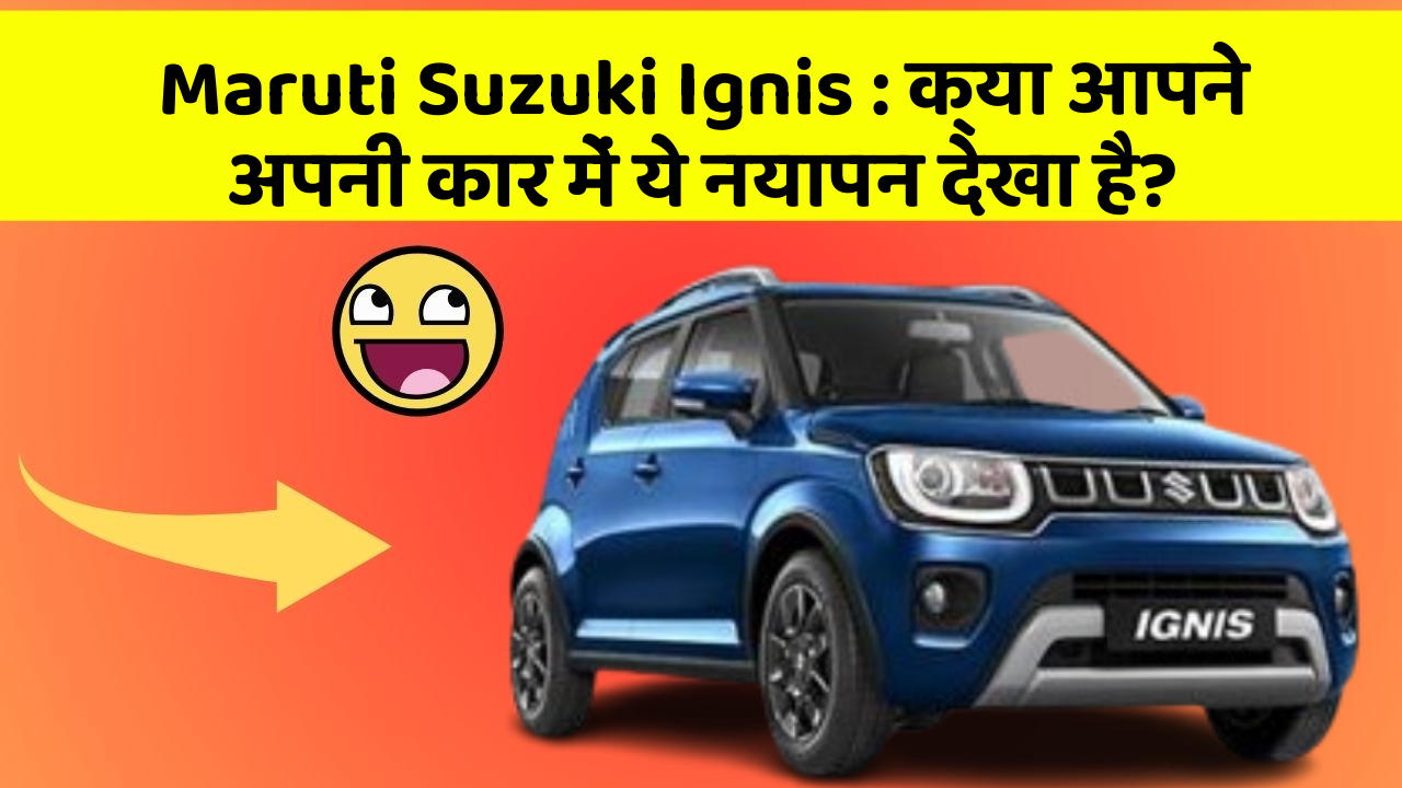 Maruti Suzuki Ignis: क्या आपने अपनी कार में ये नयापन देखा है?