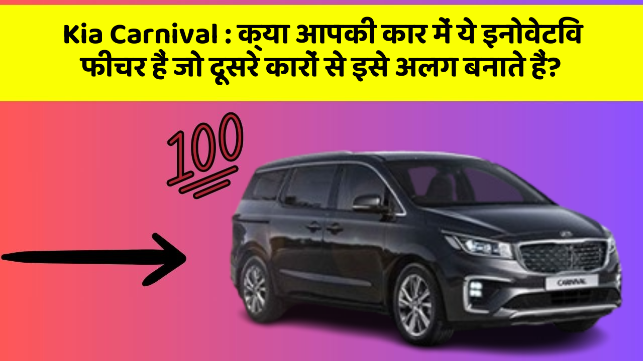 Kia Carnival : क्या आपकी कार में ये इनोवेटिव फीचर हैं जो दूसरे कारों से इसे अलग बनाते हैं?