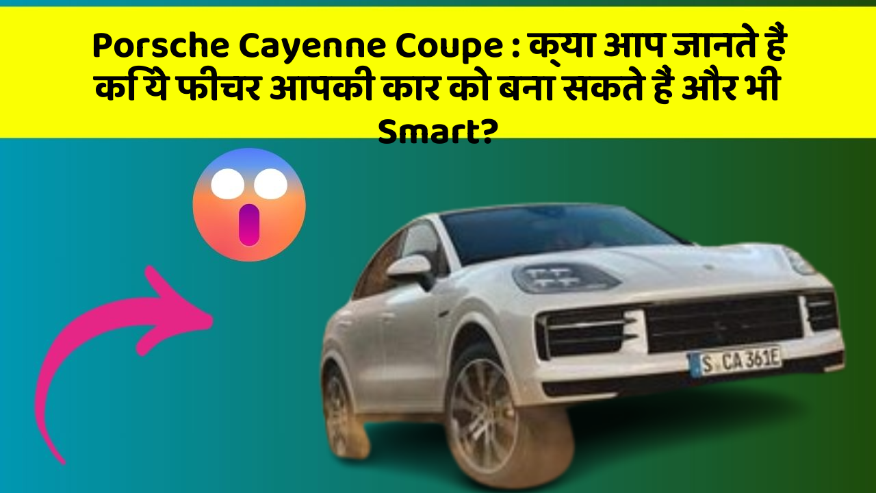Porsche Cayenne Coupe: क्या आप जानते हैं कि ये फीचर आपकी कार को बना सकते हैं और भी Smart?