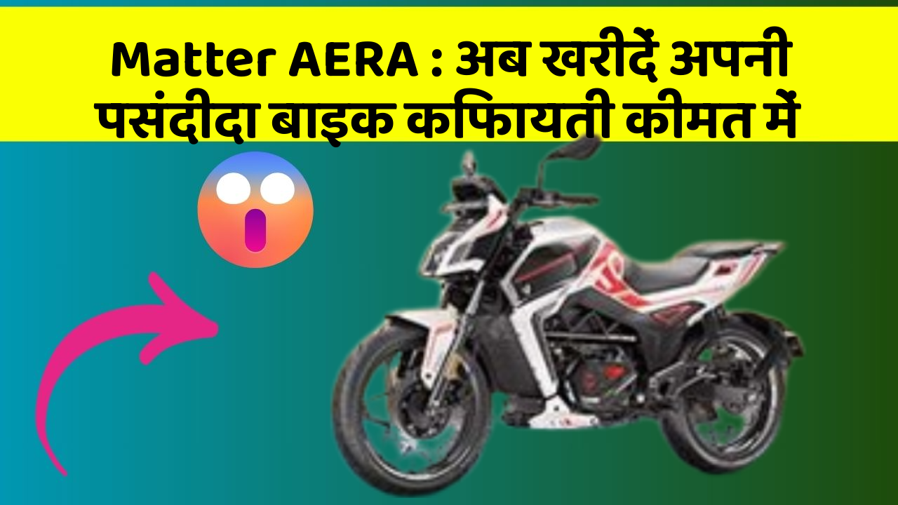 Matter AERA: अब खरीदें अपनी पसंदीदा बाइक किफायती कीमत में