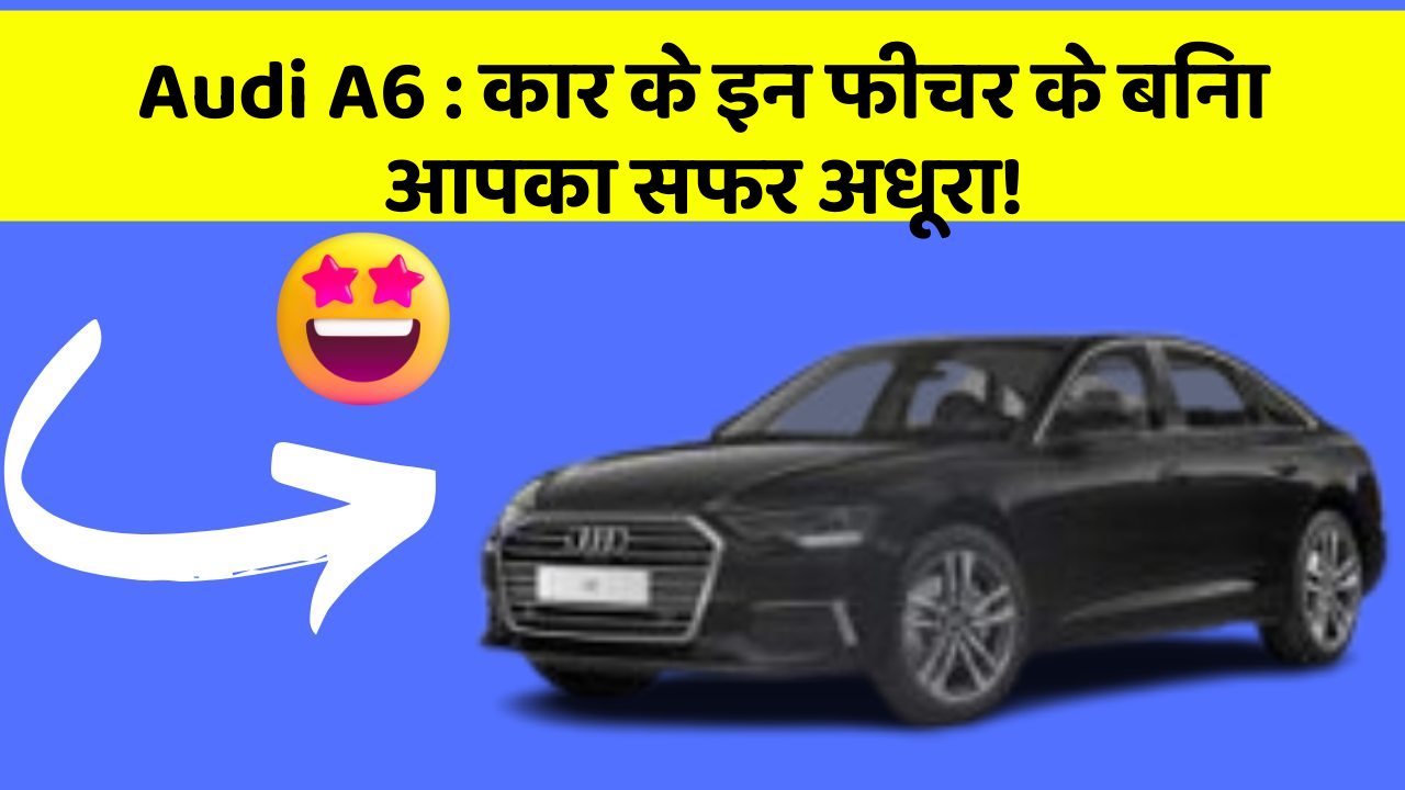 Audi A6: कार के इन फीचर के बिना आपका सफर अधूरा!