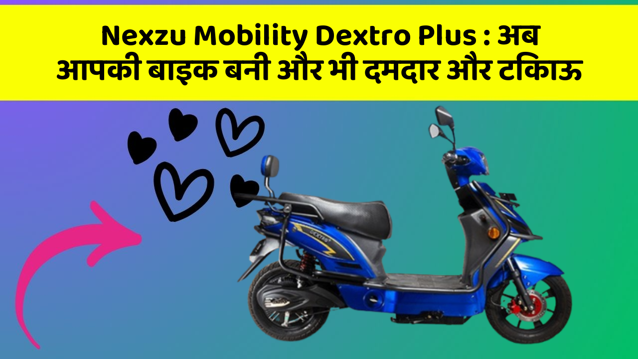 Nexzu Mobility Dextro Plus: अब आपकी बाइक बनी और भी दमदार और टिकाऊ