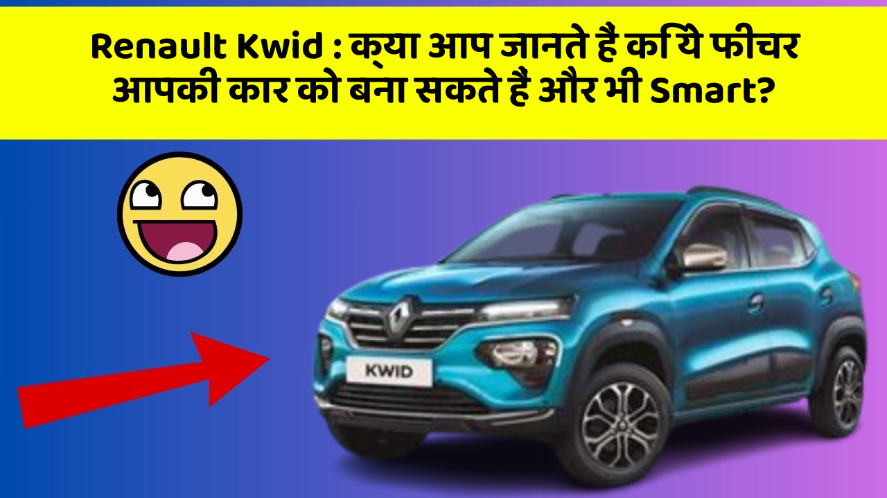 Renault Kwid: क्या आप जानते हैं कि ये फीचर आपकी कार को बना सकते हैं और भी Smart?