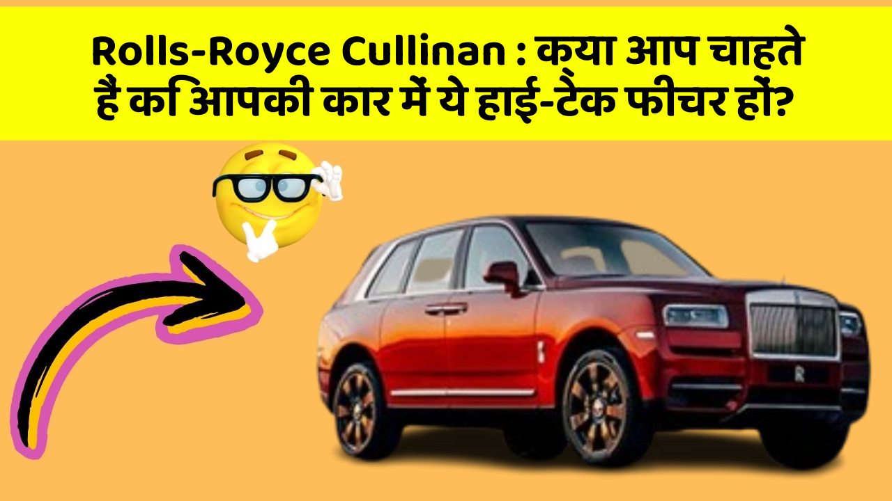 Rolls-Royce Cullinan : क्या आप चाहते हैं कि आपकी कार में ये हाई-टेक फीचर हों?