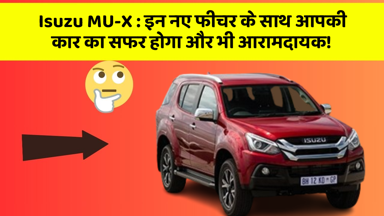 Isuzu MU-X : इन नए फीचर के साथ आपकी कार का सफर होगा और भी आरामदायक!
