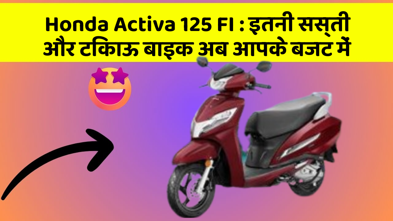 Honda Activa 125 FI : इतनी सस्ती और टिकाऊ बाइक अब आपके बजट में