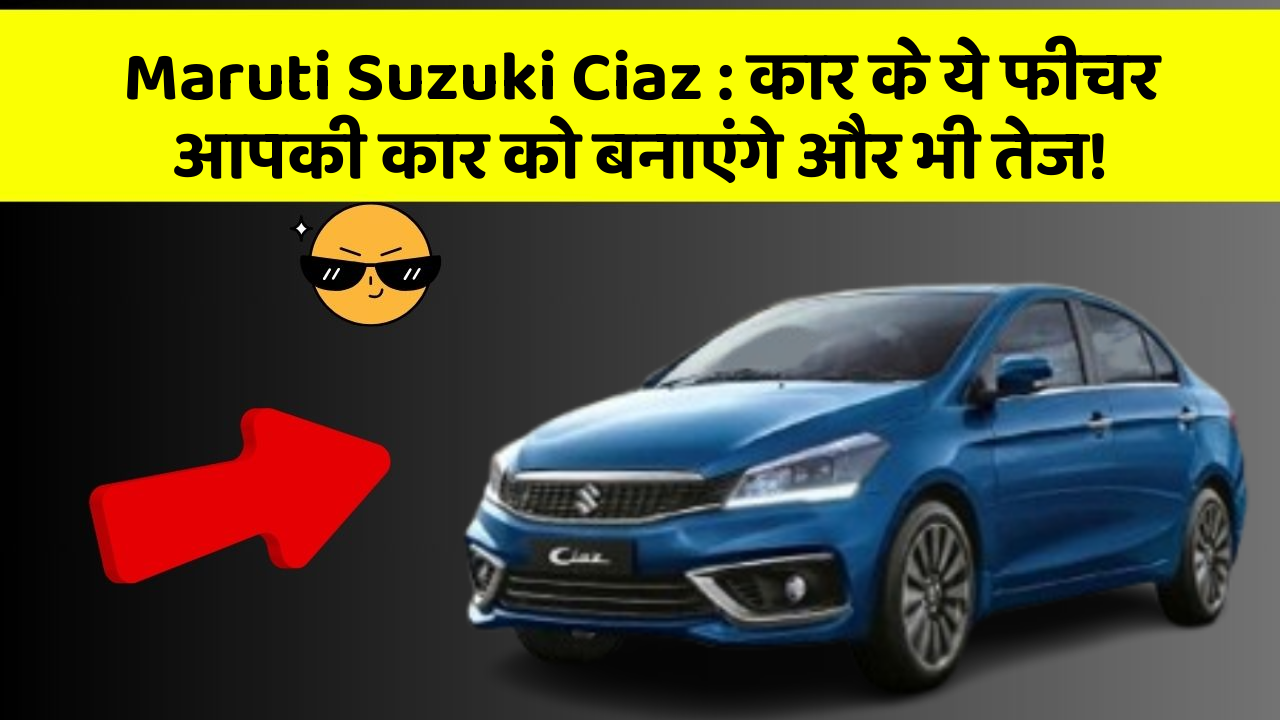 Maruti Suzuki Ciaz: कार के ये फीचर आपकी कार को बनाएंगे और भी तेज!