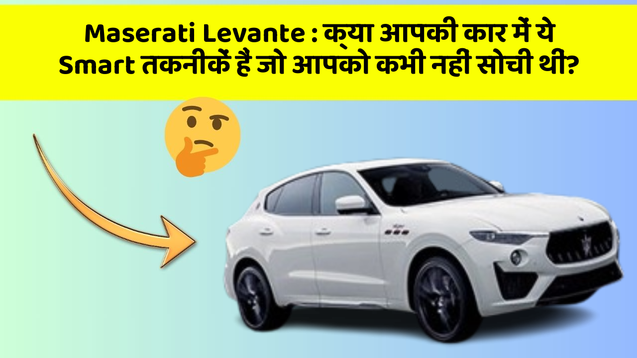 Maserati Levante: क्या आपकी कार में ये Smart तकनीकें हैं जो आपको कभी नहीं सोची थीं?