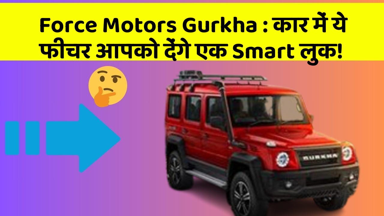 Force Motors Gurkha : कार में ये फीचर आपको देंगे एक Smart लुक!