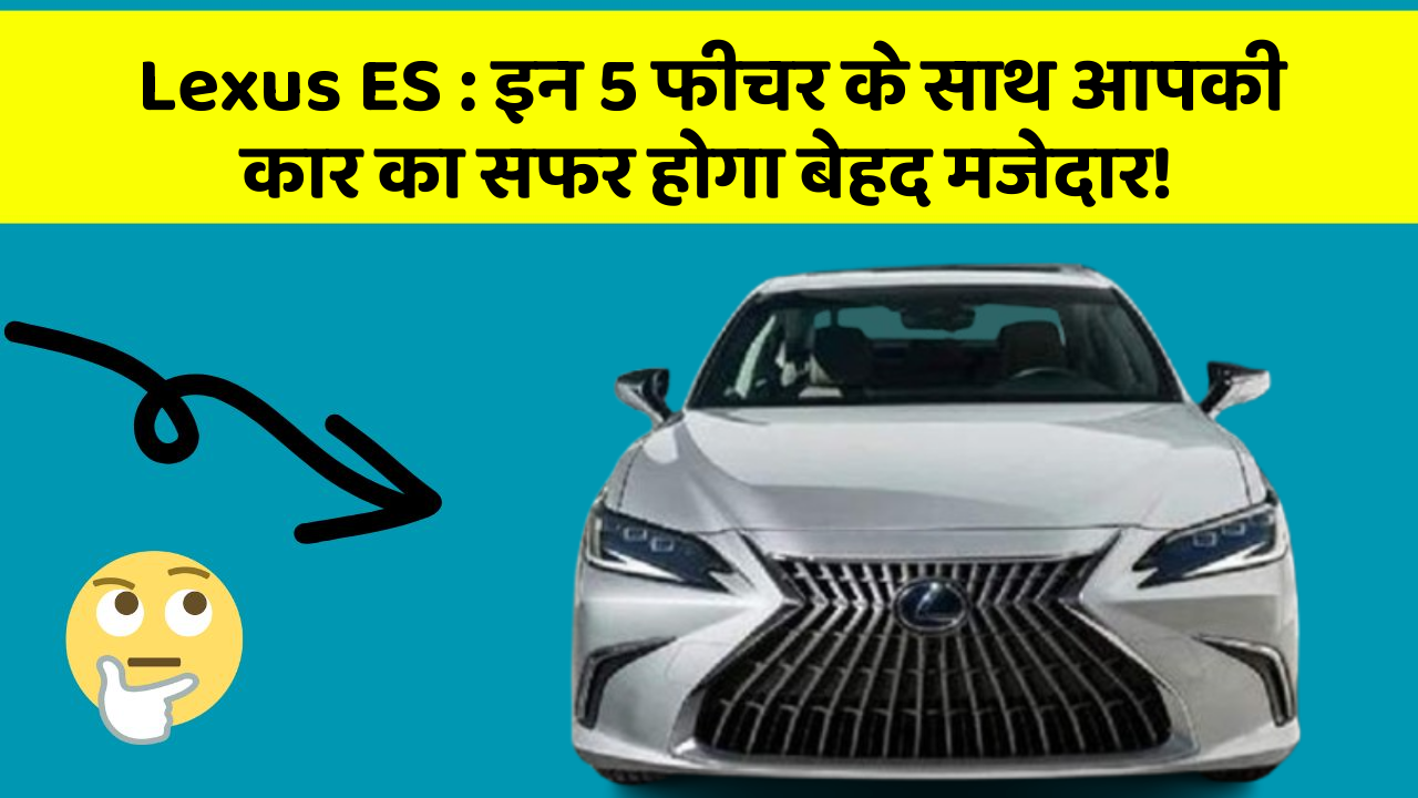 Lexus ES: इन 5 फीचर के साथ आपकी कार का सफर होगा बेहद मजेदार!