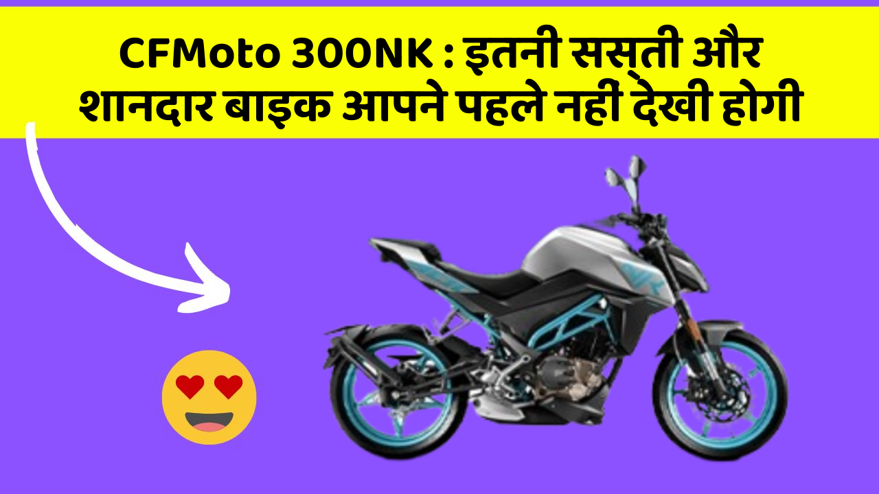CFMoto 300NK: इतनी सस्ती और शानदार बाइक आपने पहले नहीं देखी होगी
