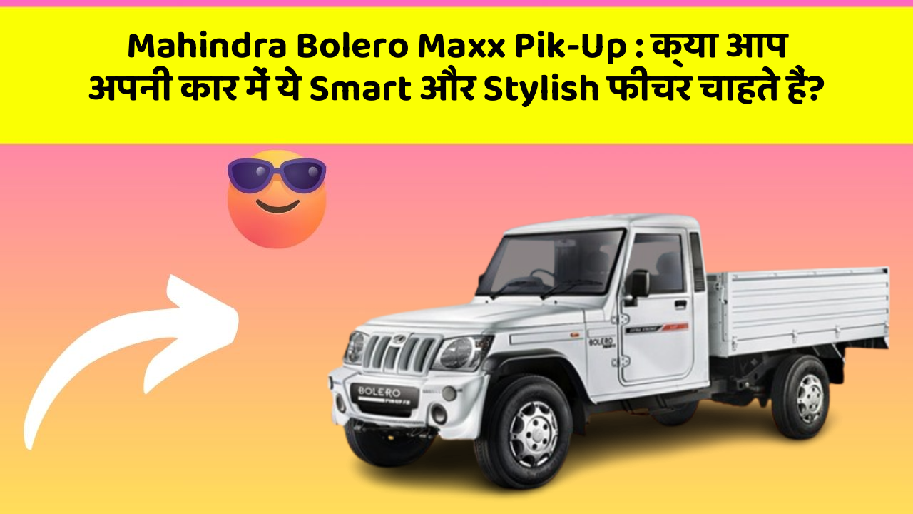 Mahindra Bolero Maxx Pik-Up : क्या आप अपनी कार में ये Smart और Stylish फीचर चाहते हैं?