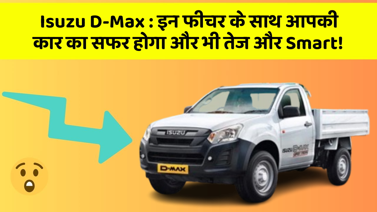 Isuzu D-Max: इन फीचर के साथ आपकी कार का सफर होगा और भी तेज और Smart!