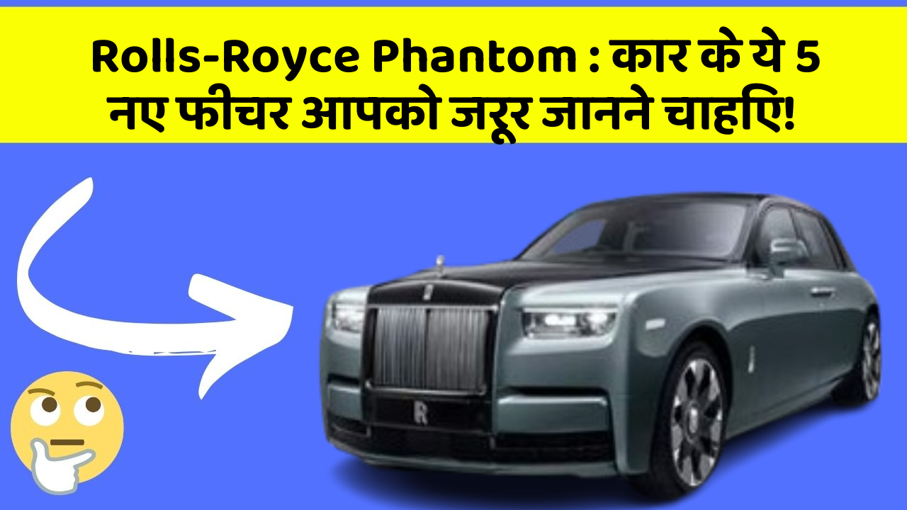 Rolls-Royce Phantom: कार के ये 5 नए फीचर आपको जरूर जानने चाहिए!