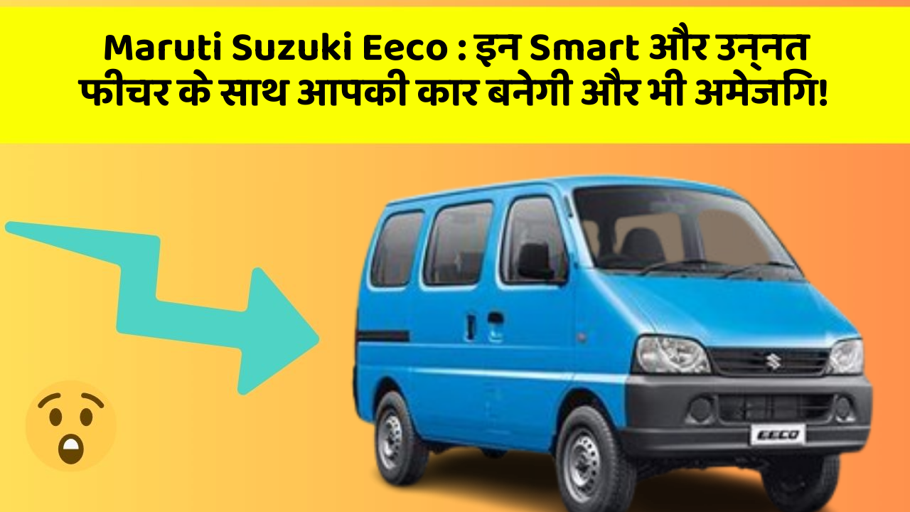 Maruti Suzuki Eeco: इन Smart और उन्नत फीचर के साथ आपकी कार बनेगी और भी अमेजिंग!