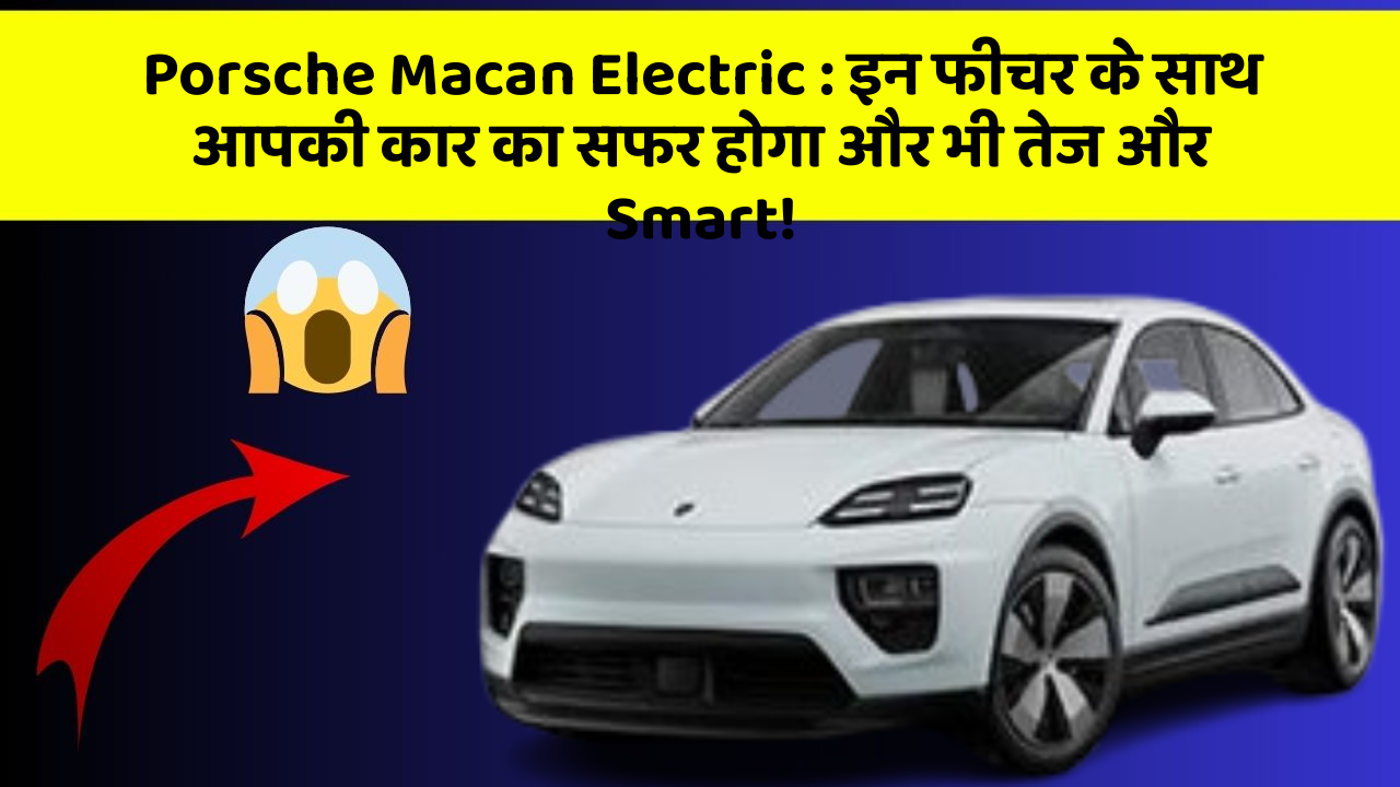 Porsche Macan Electric : इन फीचर के साथ आपकी कार का सफर होगा और भी तेज और Smart!