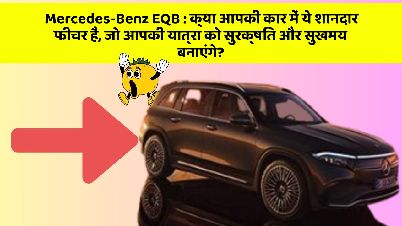Mercedes-Benz EQB: क्या आपकी कार में ये शानदार फीचर हैं, जो आपकी यात्रा को सुरक्षित और सुखमय बनाएंगे?